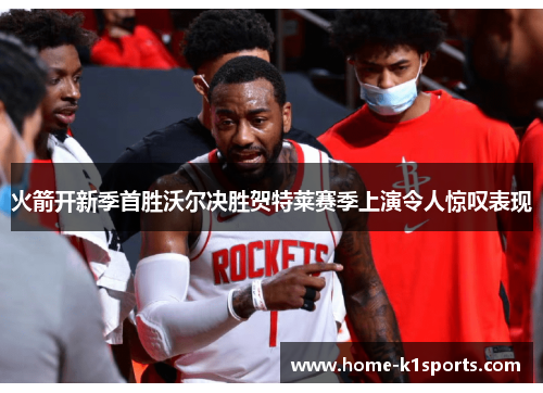 火箭开新季首胜沃尔决胜贺特莱赛季上演令人惊叹表现