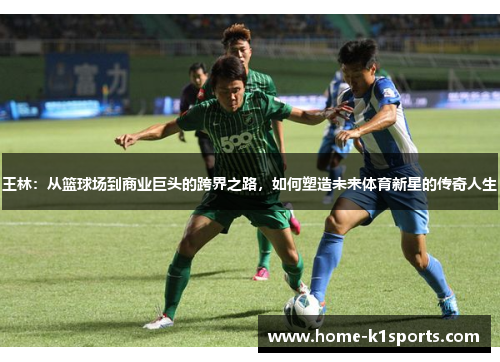 王林：从篮球场到商业巨头的跨界之路，如何塑造未来体育新星的传奇人生