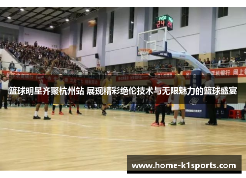篮球明星齐聚杭州站 展现精彩绝伦技术与无限魅力的篮球盛宴