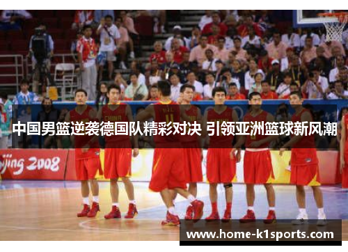 中国男篮逆袭德国队精彩对决 引领亚洲篮球新风潮