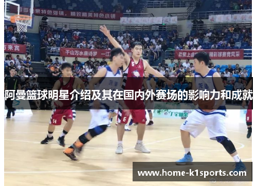 阿曼篮球明星介绍及其在国内外赛场的影响力和成就
